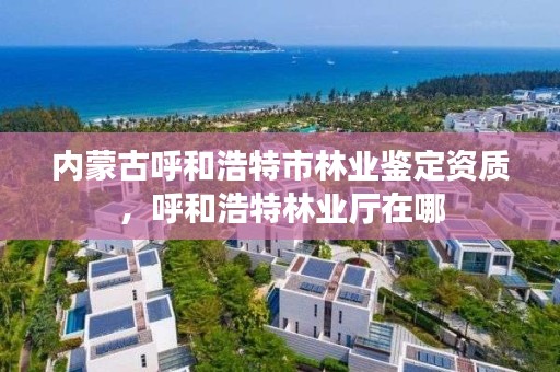 内蒙古呼和浩特市林业鉴定资质，呼和浩特林业厅在哪