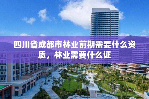 四川省成都市林业前期需要什么资质，林业需要什么证