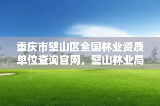 重庆市璧山区全国林业资质单位查询官网，璧山林业局电话是多少