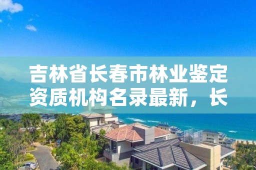 吉林省长春市林业鉴定资质机构名录最新，长春林业厅在哪里