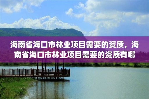 海南省海口市林业项目需要的资质，海南省海口市林业项目需要的资质有哪些