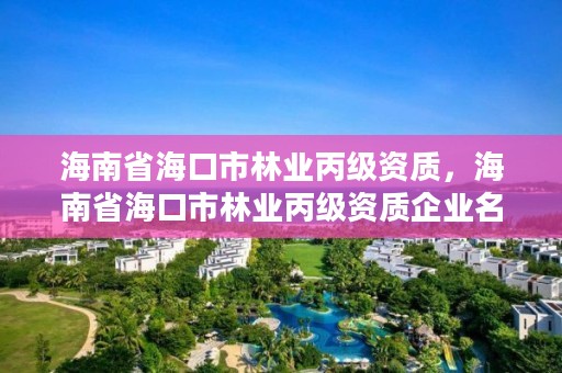 海南省海口市林业丙级资质，海南省海口市林业丙级资质企业名单