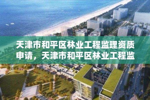 天津市和平区林业工程监理资质申请，天津市和平区林业工程监理资质申请电话