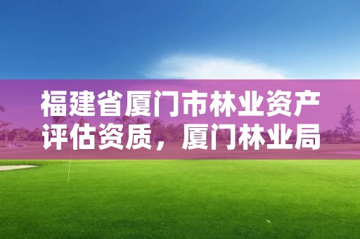 福建省厦门市林业资产评估资质，厦门林业局