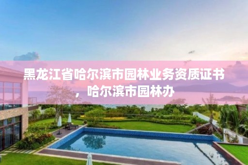 黑龙江省哈尔滨市园林业务资质证书，哈尔滨市园林办