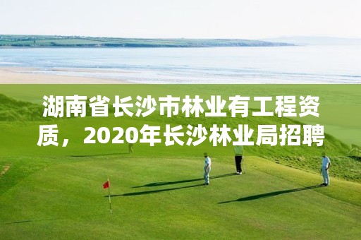 湖南省长沙市林业有工程资质，2020年长沙林业局招聘公告