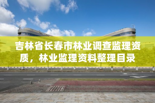 吉林省长春市林业调查监理资质，林业监理资料整理目录