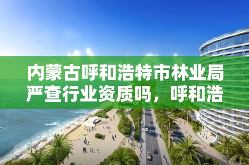 内蒙古呼和浩特市林业局严查行业资质吗，呼和浩特林业局电话是多少