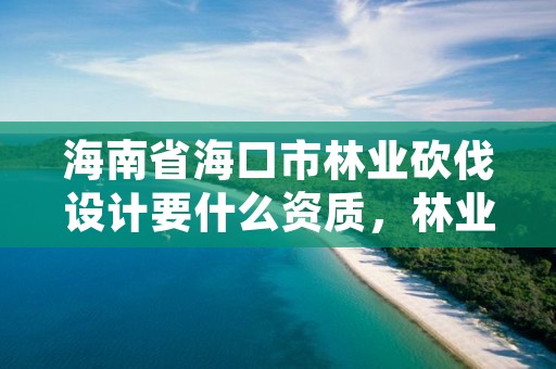 海南省海口市林业砍伐设计要什么资质，林业砍伐树木依据条款