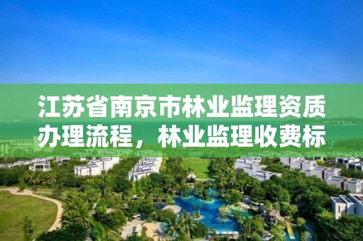 江苏省南京市林业监理资质办理流程，林业监理收费标准