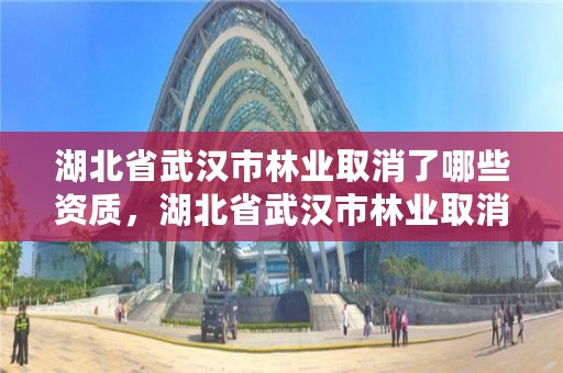 湖北省武汉市林业取消了哪些资质，湖北省武汉市林业取消了哪些资质证书