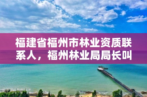 福建省福州市林业资质联系人，福州林业局局长叫什么名字