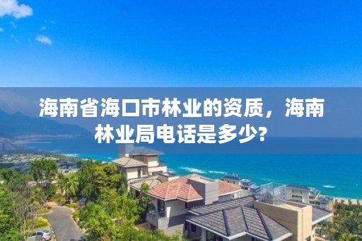 海南省海口市林业的资质，海南林业局电话是多少?