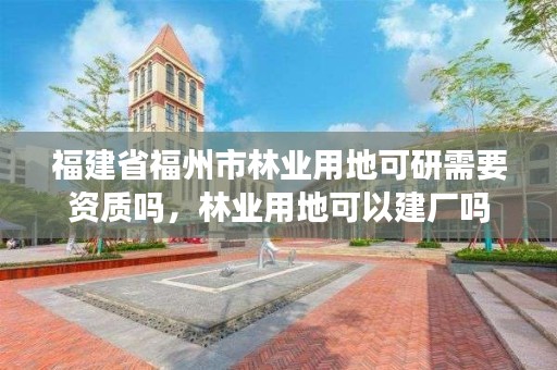 福建省福州市林业用地可研需要资质吗，林业用地可以建厂吗