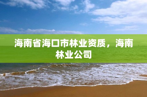 海南省海口市林业资质，海南林业公司