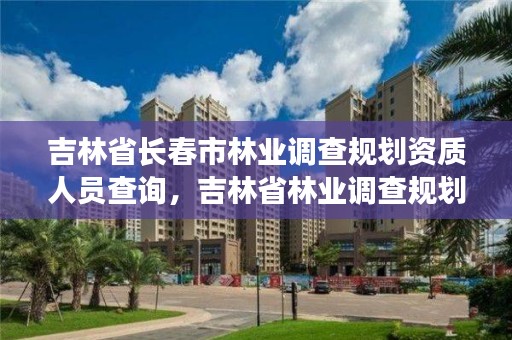 吉林省长春市林业调查规划资质人员查询，吉林省林业调查规划院工作咋样