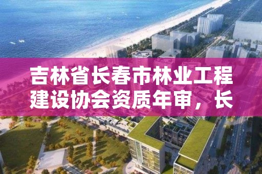 吉林省长春市林业工程建设协会资质年审，长春市林业设计院