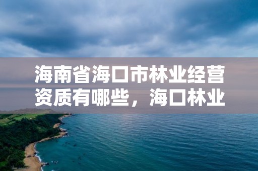 海南省海口市林业经营资质有哪些，海口林业总公司