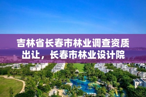 吉林省长春市林业调查资质出让，长春市林业设计院