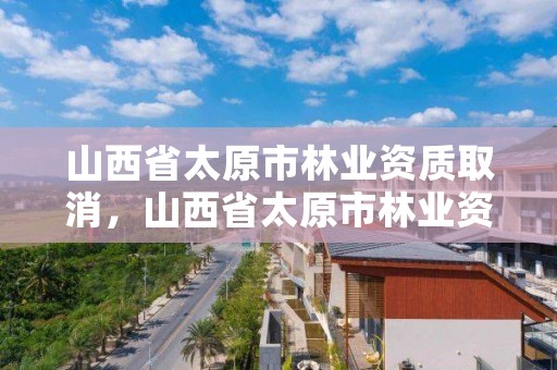 山西省太原市林业资质取消，山西省太原市林业资质取消了吗今年