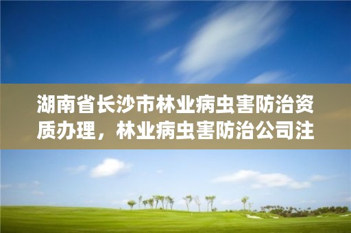 湖南省长沙市林业病虫害防治资质办理，林业病虫害防治公司注册