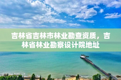 吉林省吉林市林业勘查资质，吉林省林业勘察设计院地址