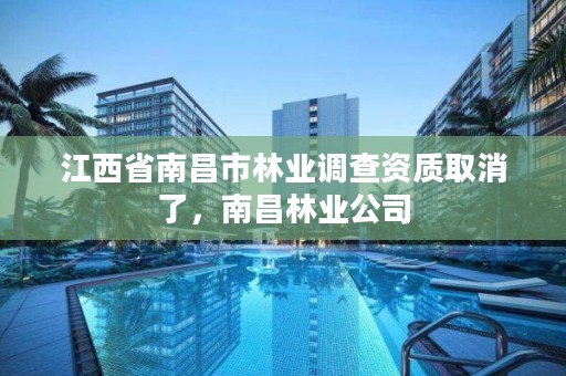 江西省南昌市林业调查资质取消了，南昌林业公司