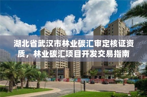 湖北省武汉市林业碳汇审定核证资质，林业碳汇项目开发交易指南