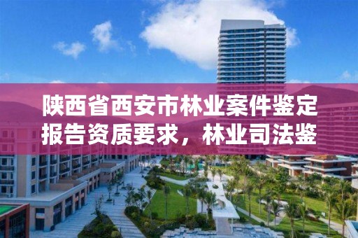 陕西省西安市林业案件鉴定报告资质要求，林业司法鉴定机构查询