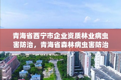 青海省西宁市企业资质林业病虫害防治，青海省森林病虫害防治检疫总站