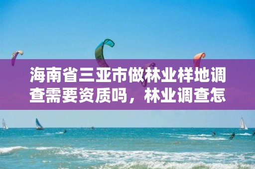 海南省三亚市做林业样地调查需要资质吗，林业调查怎么做