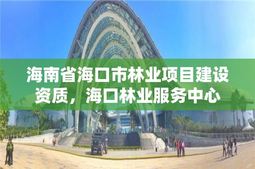 海南省海口市林业项目建设资质，海口林业服务中心