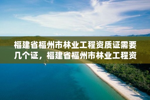 福建省福州市林业工程资质证需要几个证，福建省福州市林业工程资质证需要几个证件