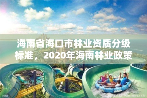 海南省海口市林业资质分级标准，2020年海南林业政策