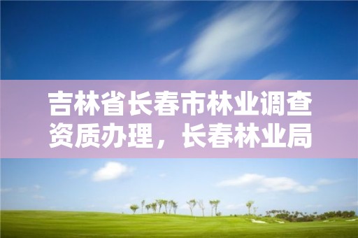 吉林省长春市林业调查资质办理，长春林业局地址