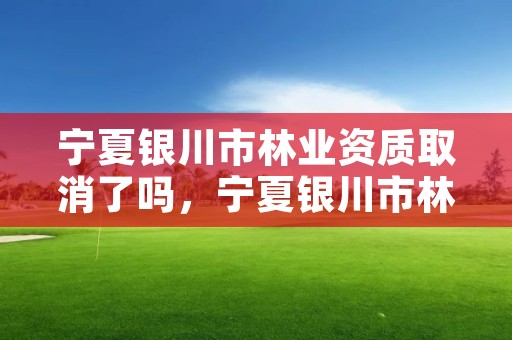 宁夏银川市林业资质取消了吗，宁夏银川市林业资质取消了吗现在