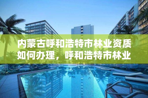 内蒙古呼和浩特市林业资质如何办理，呼和浩特市林业局电话号码