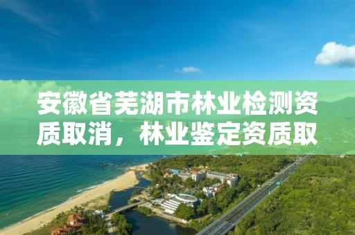 安徽省芜湖市林业检测资质取消，林业鉴定资质取消了吗