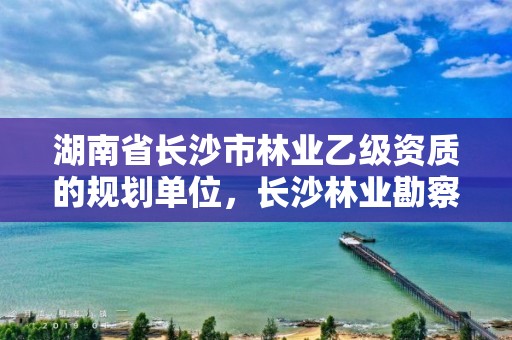 湖南省长沙市林业乙级资质的规划单位，长沙林业勘察设计院