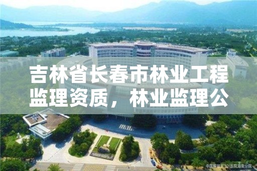 吉林省长春市林业工程监理资质，林业监理公司资质有哪些