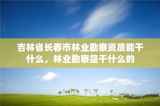 吉林省长春市林业勘察资质能干什么，林业勘察是干什么的