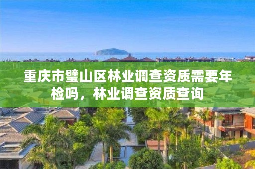 重庆市璧山区林业调查资质需要年检吗，林业调查资质查询