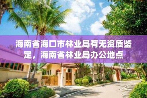 海南省海口市林业局有无资质鉴定，海南省林业局办公地点