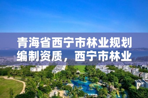 青海省西宁市林业规划编制资质，西宁市林业和草原局事业编制