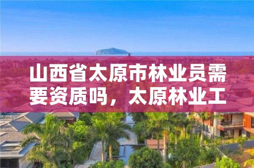 山西省太原市林业员需要资质吗，太原林业工程师