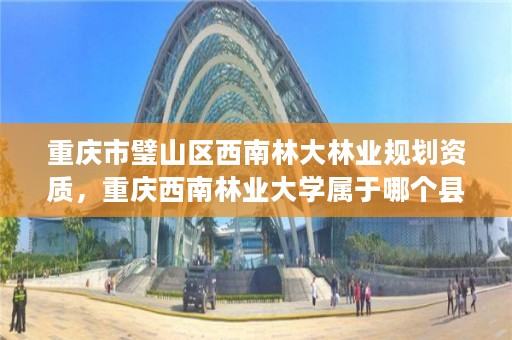 重庆市璧山区西南林大林业规划资质，重庆西南林业大学属于哪个县