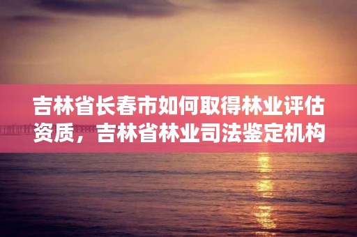 吉林省长春市如何取得林业评估资质，吉林省林业司法鉴定机构