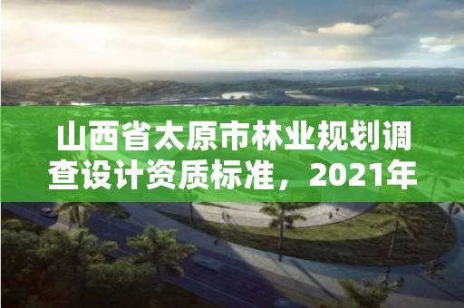 山西省太原市林业规划调查设计资质标准，2021年林业调查规划设计资质