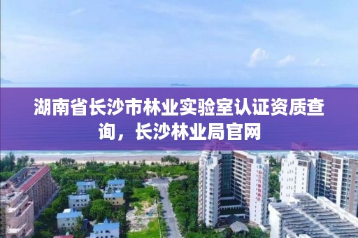 湖南省长沙市林业实验室认证资质查询，长沙林业局官网