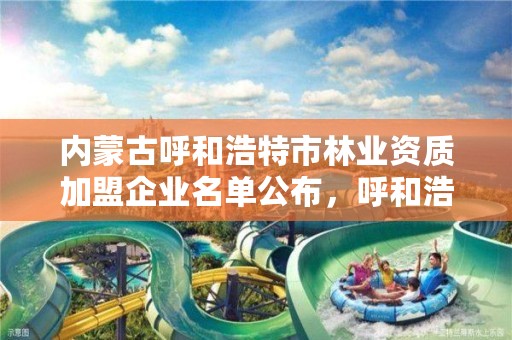 内蒙古呼和浩特市林业资质加盟企业名单公布，呼和浩特市林业局电话号码